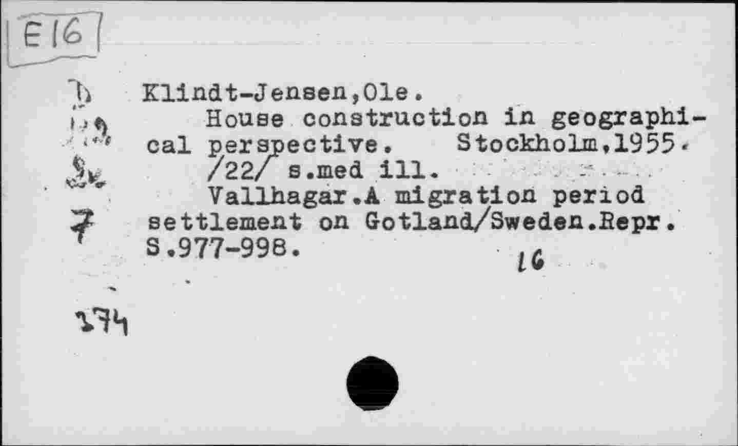 ﻿ъ
?
Klindt-J ensen,Ole.
House construction in geographical perspective.	Stockholm.1955 «
/22/ s.med ill.
Vallhagar.A migration period settlement on Gotland/Sweden.fîepr. S.977-996.
